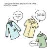 A bunch of classy blouses on hangers. The shirts have little angry faces. Narration: I don’t think I’m ever going back to the office … or to office clothes. Blouse: You used to love me! Blouse 2: I was your “good” shirt!