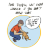 Narrator: And they’ll last even longer if you don’t wash ‘em! Illustration: A person kneeling down to pet their dog says, “Well, I guess the slobber adds to the style.”